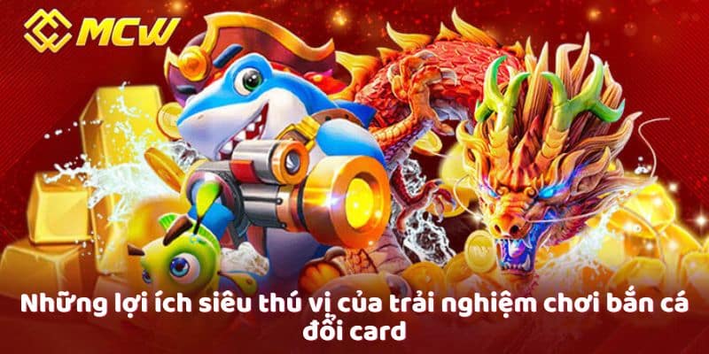 Những lợi ích siêu thú vị của trải nghiệm chơi bắn cá đổi card